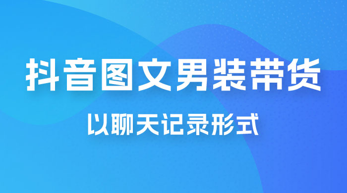 抖音图文男装带货新玩法：主以聊天记录形式，无脑操作轻松月入过万 - 友友资源