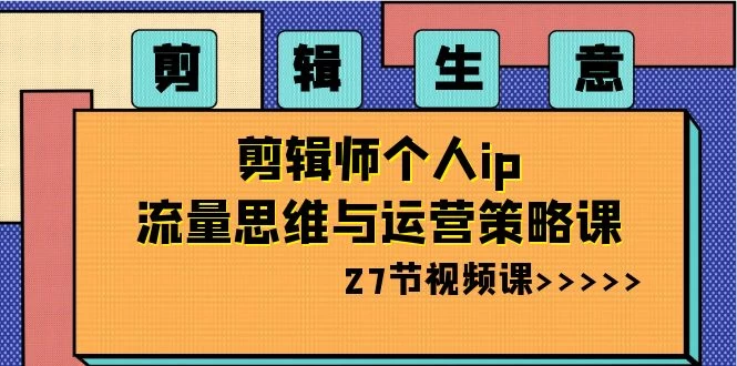 剪辑生意：剪辑师个人 IP 流量思维与运营策略课（共 27 节） - 友友资源
