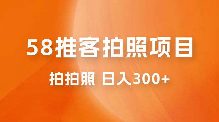 58 推客拍照项目：日入 300+，逛街顺便拍拍照，无需投资一部手机就可轻松完成 - 友友资源