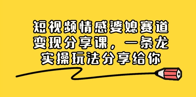 短视频情感婆媳赛道变现分享课，一条龙实操玩法分享给你 - 友友资源