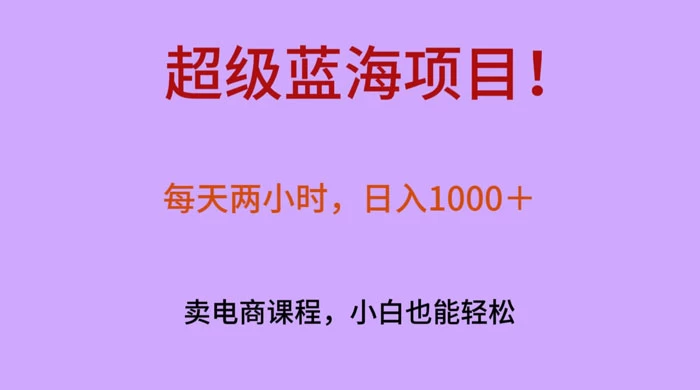 超级蓝海项目！每天两小时，日入‌1000＋，卖电商课程，小白也能轻‌松，月入上万 - 友友资源
