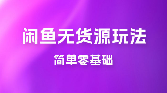 闲鱼无货源玩法教程：简单零基础，长期稳定副业 - 友友资源