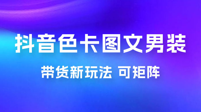 抖音色卡图文男装带货玩法：引爆流量，单号日入 500+，操作简单，可矩阵 - 友友资源