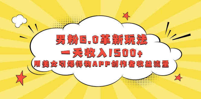 男粉 6.0 革新玩法，一天收入 1500+，用美女引爆得物 APP 创作者收益流量 - 友友资源