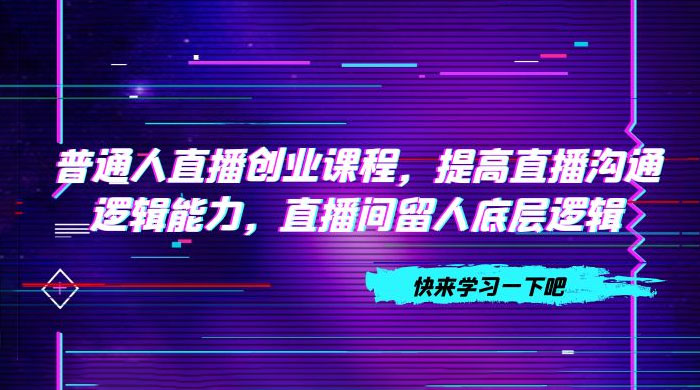 普通人直播创业课程，提高直播沟通逻辑能力，直播间留人底层逻辑（共 10 节） - 友友资源