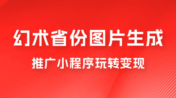 掌握幻术省份图片生成技巧，推广小程序玩转变现，月入过万 - 友友资源