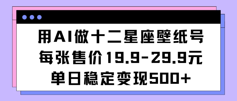 用AI做十二星座壁纸号每张售价19元单日变现500适合小白操作 - 友友资源