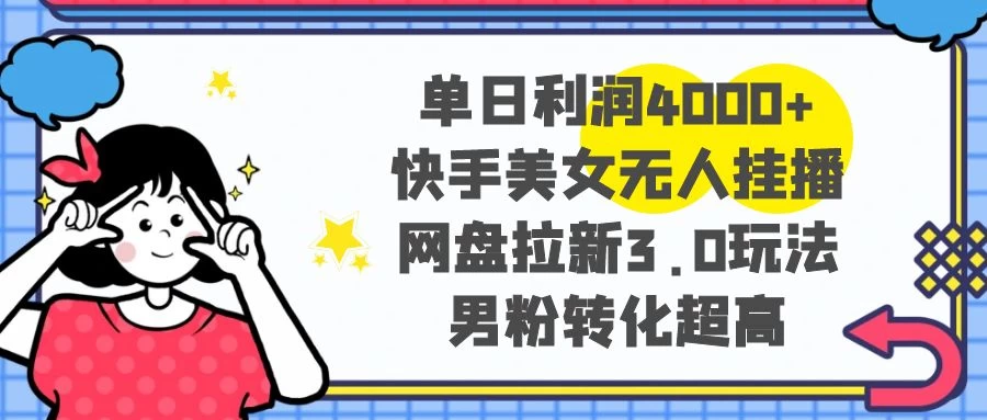 单日利润 4000+ 快手美女无人挂播，网盘拉新 3.0 玩法，男粉转化超高 - 友友资源