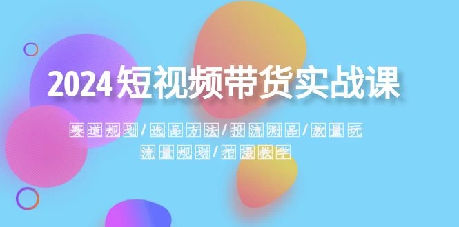 2024 短视频带货实战课：赛道规划、选品方法、投流测品、放量玩法、流量规划 - 友友资源