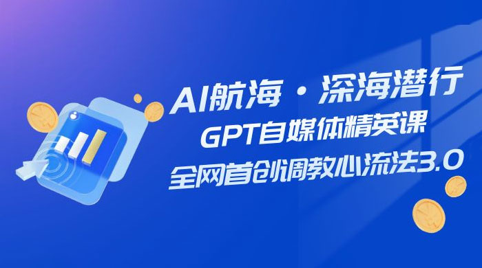 AI 航海·深海潜行，GPT 自媒体精英课，全网首创调教心流法 3.0（ 20 节课） - 友友资源
