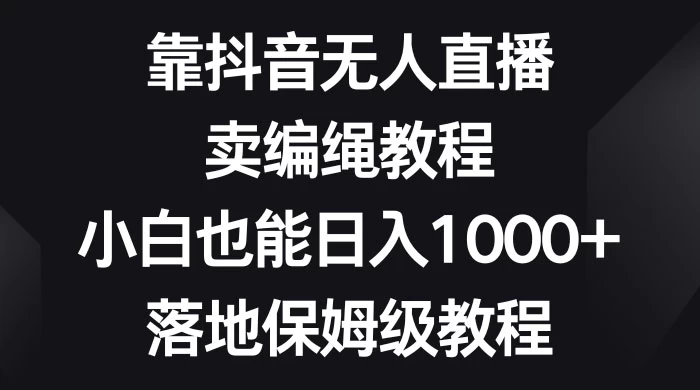 靠抖音无人直播，卖编绳教程，小白也能日入 1000+，落地保姆级教程 - 友友资源