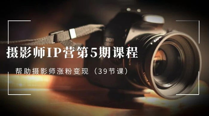摄影师 · IP 营第 5 期课程，帮助摄影师涨粉变现（ 39 节课） - 友友资源