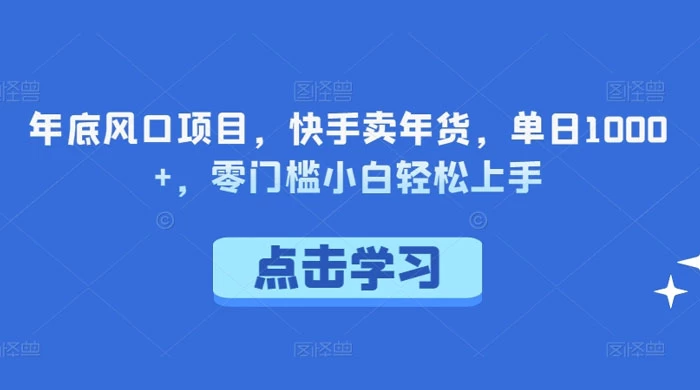 年底风口项目，快手卖年货，单日 1000+，零门槛小白轻松上手 - 友友资源