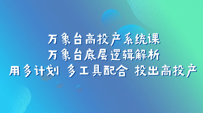 万象台高投产系统课：万象台底层逻辑解析 用多计划 多工具配合 投出高投产 - 友友资源