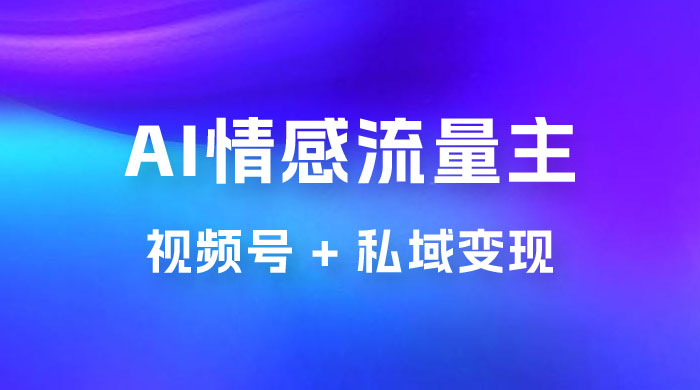 AI 情感流量主视频号 + 私域变现，玩法拆解，双重变现日入 1~3K - 友友资源