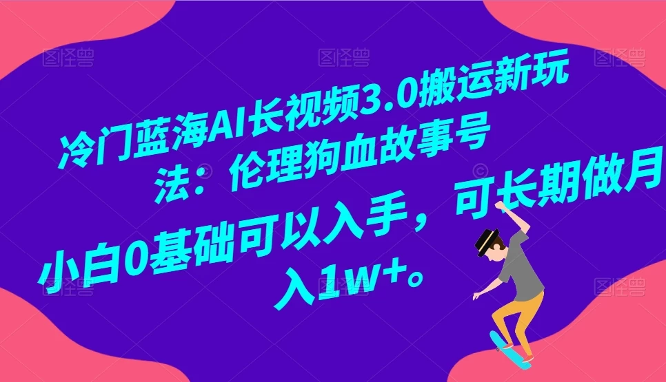 冷门蓝海 AI 长视频 3.0 搬运新玩法：伦理狗血故事号，小白 0 基础可以入手，可长期做月入 1w+ - 友友资源