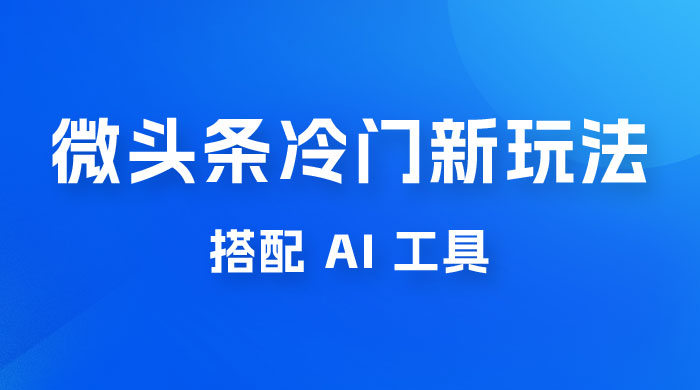 微头条冷门新玩法，搭配 AI 工具，简单粗暴，轻轻松松出爆文 - 友友资源