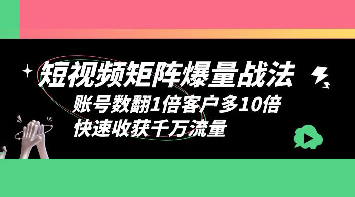 短视频矩阵爆量战法：账号数翻1倍客户多 10 倍，快速收获千万流量 - 友友资源