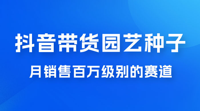 抖音带货家庭园艺种子，月销售百万级别的赛道，无需实拍小白可做 - 友友资源