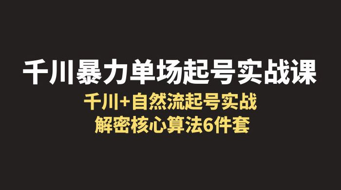千川暴力单场 · 起号实战课：千川 + 自然流起号实战， 解密核心算法 6 件套 - 友友资源