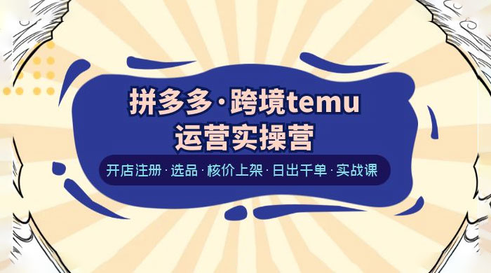 拼多多 · 跨境 Temu 运营实操营：开店注册、选品、核价上架、日出千单、实战课 - 友友资源