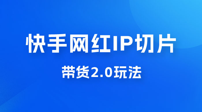 快手网红 IP 切片带货 2.0 玩法，新赛道竞争小，适合小白入场 - 友友资源