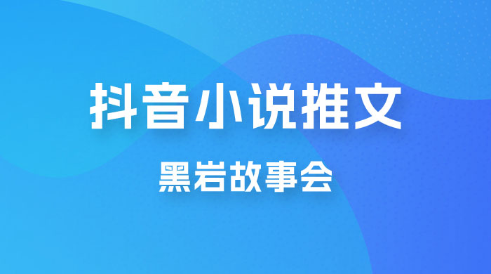 抖音小说推文项目玩法拆解，黑岩故事会，操作简单 0 门槛 - 友友资源