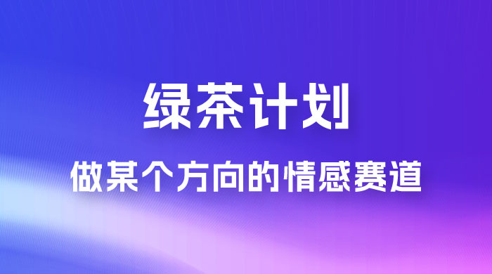 “绿茶计划”，爆火的蓝海项目，着重做某个方向的情感赛道，小白也能轻松月入 2w+ - 友友资源