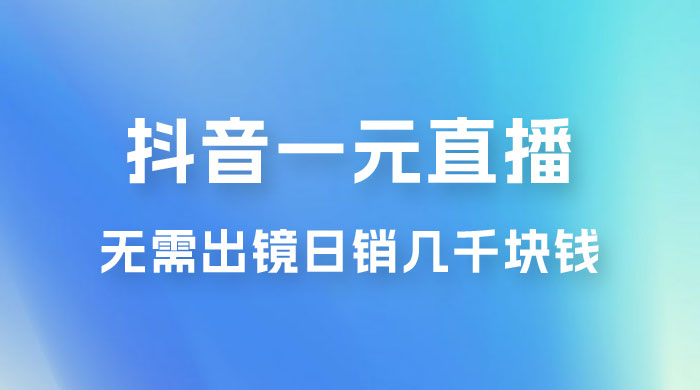 抖音一元直播玩法拆解，不用真人出镜，日销几千块钱 - 友友资源