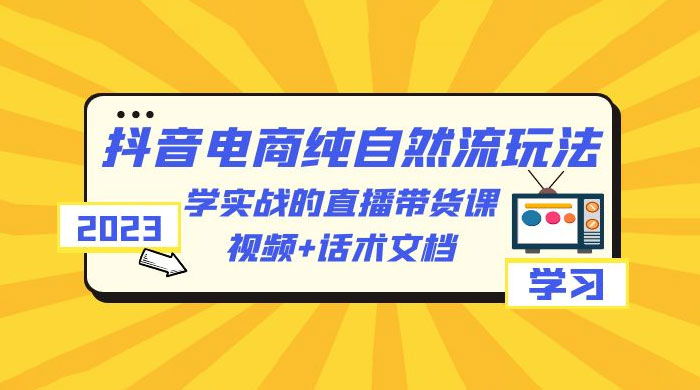 2023 抖音电商 · 纯自然流玩法：学实战的直播带货课，视频 + 话术文档 - 友友资源