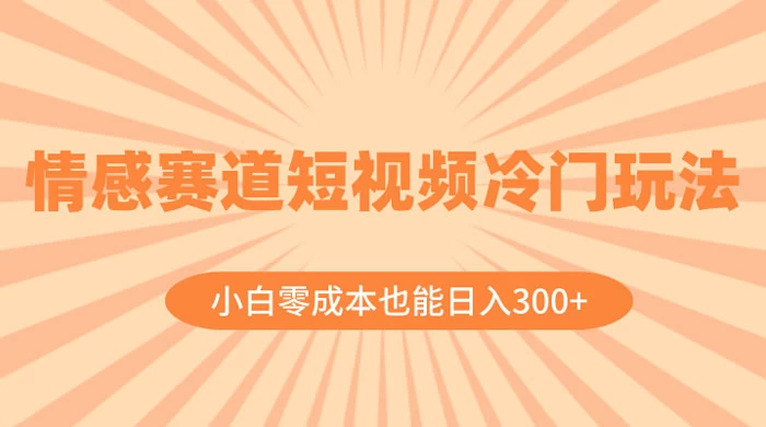 情感赛道短视频冷门玩法，小白零成本也能日入 300+ - 友友资源