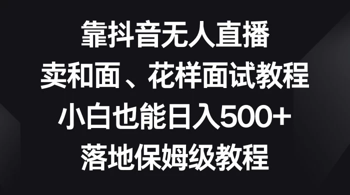 靠抖音无人直播，卖和面、花样面试教程，小白也能日入 500+，落地保姆级教程 - 友友资源