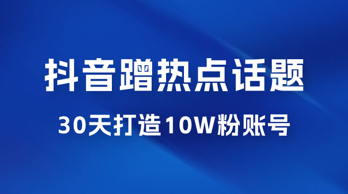 抖音蹭热点话题：30 天打造 10w 粉账号。每天操作半小时，带货收徒，轻松实现月入过万 - 友友资源