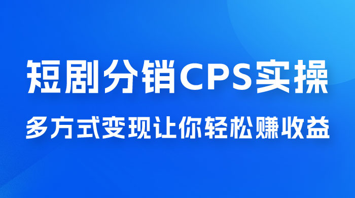 全新短剧全新升级玩法，短剧分销 cps 项目实操教学，多方式变现让你轻松赚收益 - 友友资源
