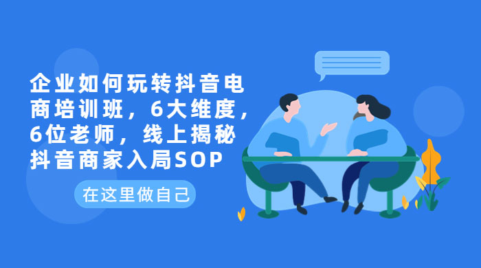 企业如何玩转抖音电商培训班：6 大维度，6 位老师，线上揭秘抖音商家入局 SOP - 友友资源