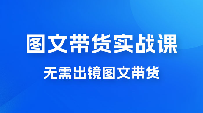 图文带货实战课：无需出镜图文带货 2023 新风口，快速出爆款（ 33 节） - 友友资源