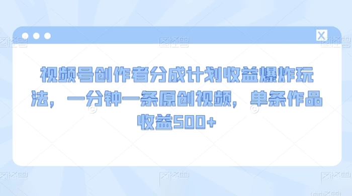 视频号创作者分成计划收益爆炸玩法，一分钟一条原创视频，单条作品收益 500+ - 友友资源