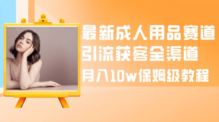 最新成人用品赛道引流获客全渠道，月入 10w 保姆级教程 - 友友资源