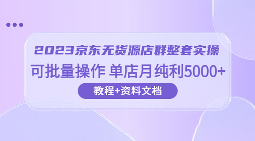 2023 京东 · 无货源店群整套实操：可批量操作，单店月纯利 5000 + 63 节课+资料文档 - 友友资源