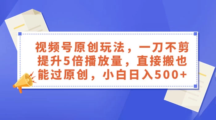 视频号原创玩法，一刀不剪提升 5 倍播放量，亲测直接搬也能过原创，小白日入 500+ - 友友资源