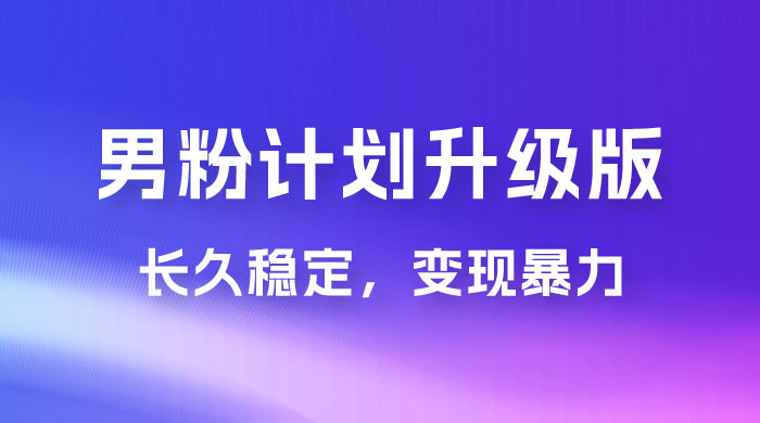 男粉计划升级版，日入 1000+ 详细课程，长久稳定，变现暴力 - 友友资源
