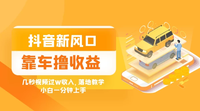 抖音新风口“靠车撸收益”，几秒视频过W收入，落地教学，小白一分钟上手 - 友友资源