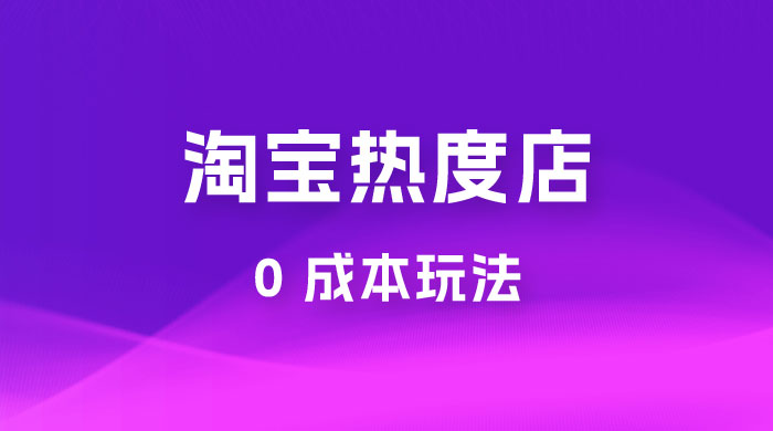 淘宝热度店第一期：0 成本玩法，付费玩法，独家选品思路 - 友友资源