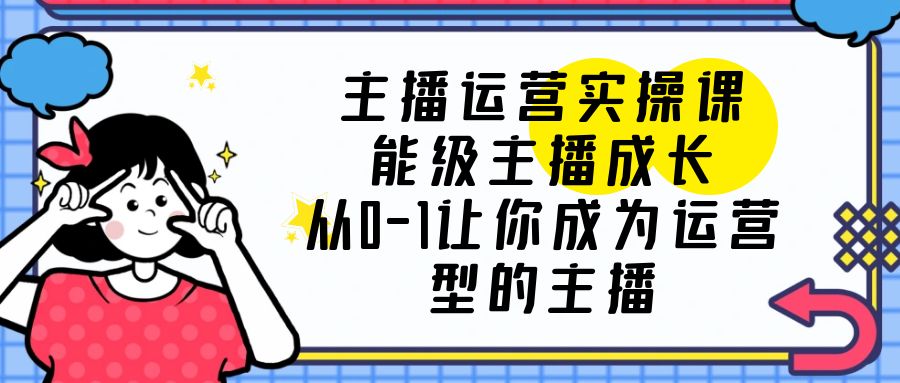 主播运营实操课，能级-主播成长，让你成为运营型的主播 - 友友资源