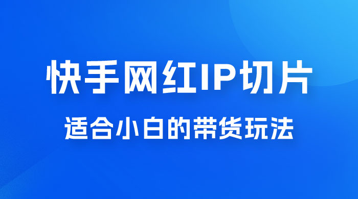 快手网红 IP 切片新赛道，带货 2.0 玩法：竞争小，适合小白 2023 蓝海项目 - 友友资源