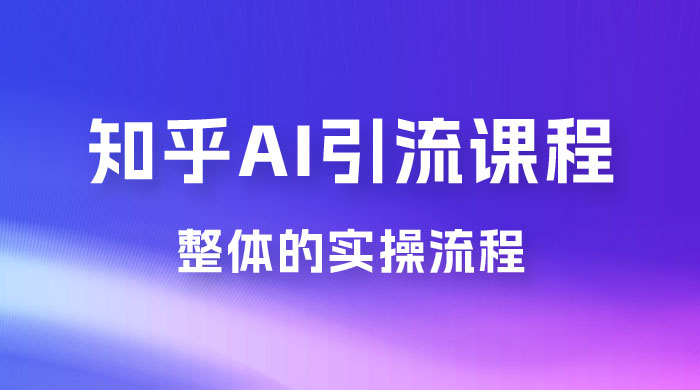 2023 知乎 AI 高级引流全套课程，整体的实操流程，给大家分享一套万能工具，直接套用 - 友友资源