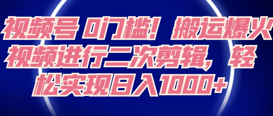 视频号 0 门槛，搬运爆火视频进行二次剪辑，轻松实现日入 1000+ - 友友资源