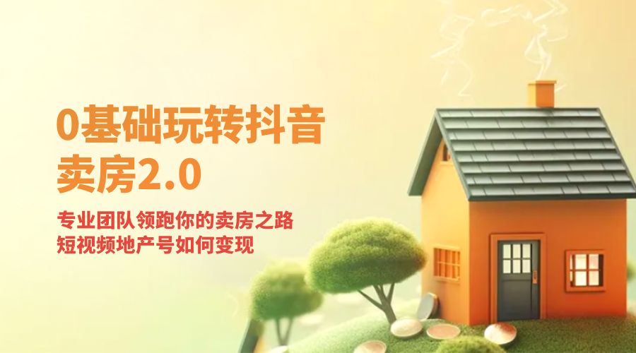 零基础玩转抖音 · 卖房 2.0 ：专业团队领跑你的卖房之路，短视频地产号如何变现 - 友友资源