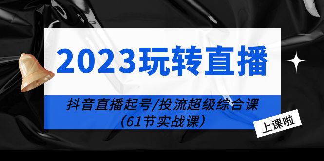 2023 玩转直播线上课：抖音直播起号-投流超级干货「61节实战课」 - 友友资源