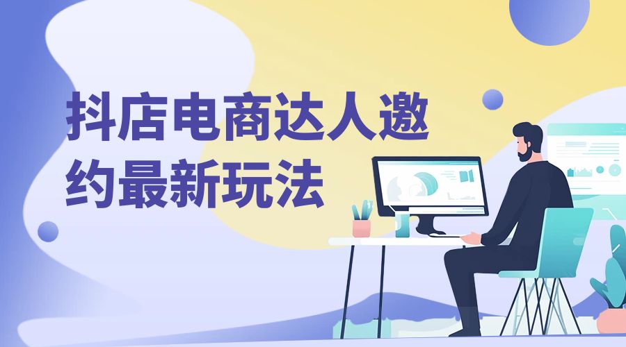 抖店电商达人邀约最新玩法：零基础可操作，日发万单，批量化复制！ - 友友资源